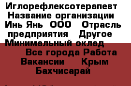 Иглорефлексотерапевт › Название организации ­ Инь-Янь, ООО › Отрасль предприятия ­ Другое › Минимальный оклад ­ 50 000 - Все города Работа » Вакансии   . Крым,Бахчисарай